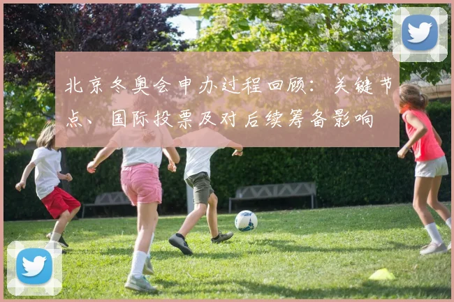 北京冬奥会申办过程回顾：关键节点、国际投票及对后续筹备影响