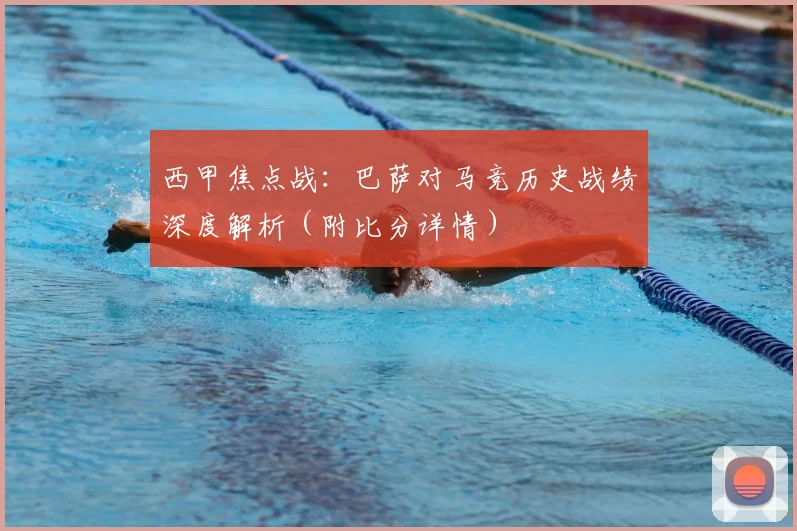 西甲焦点战：巴萨对马竞历史战绩深度解析（附比分详情）