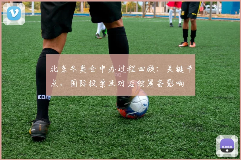 北京冬奥会申办过程回顾：关键节点、国际投票及对后续筹备影响