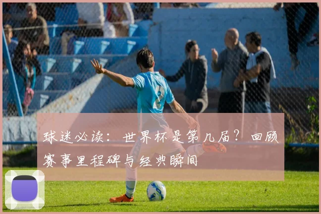 球迷必读：世界杯是第几届？回顾赛事里程碑与经典瞬间