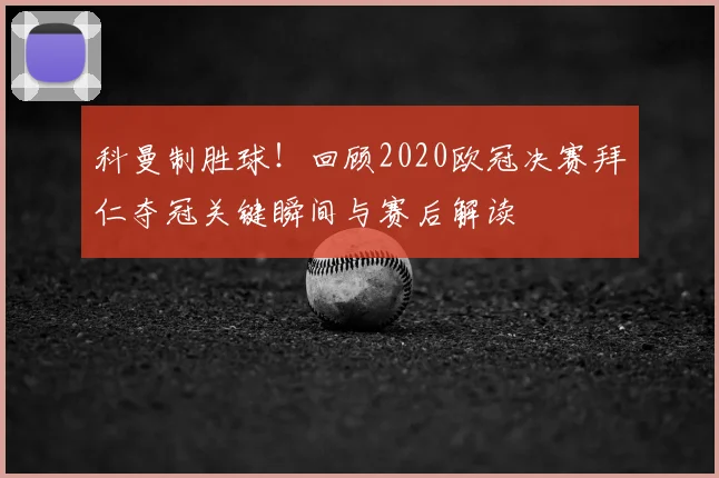 科曼制胜球！回顾2020欧冠决赛拜仁夺冠关键瞬间与赛后解读