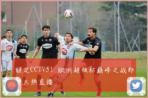 锁定CCTV5！欧洲超级杯巅峰之战即将火热直播