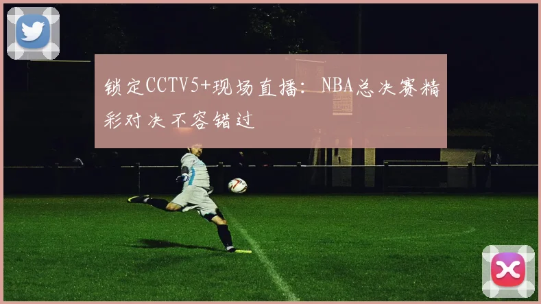 锁定CCTV5+现场直播：NBA总决赛精彩对决不容错过