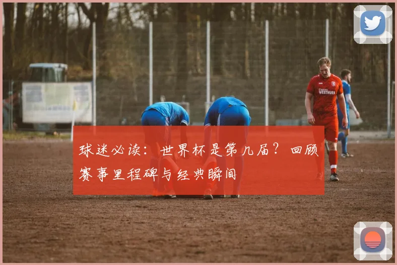 球迷必读：世界杯是第几届？回顾赛事里程碑与经典瞬间