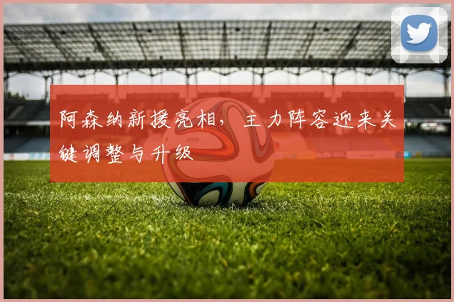 阿森纳新援亮相，主力阵容迎来关键调整与升级