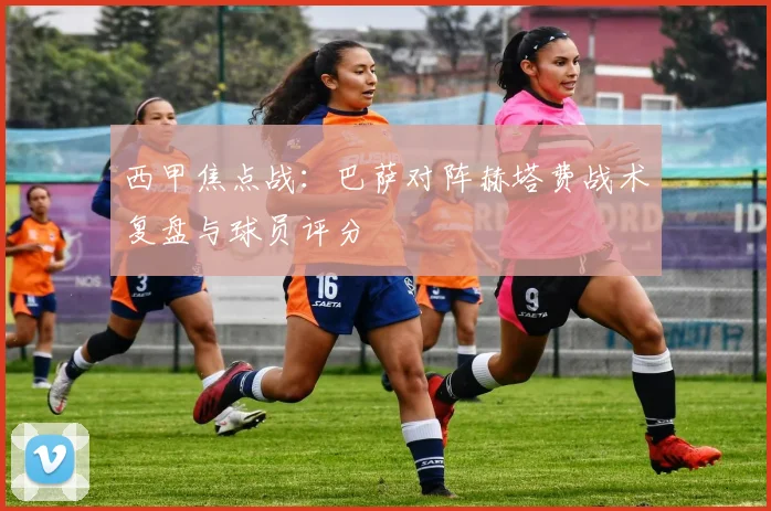 西甲焦点战:巴萨对阵赫塔费战术复盘与球员评分