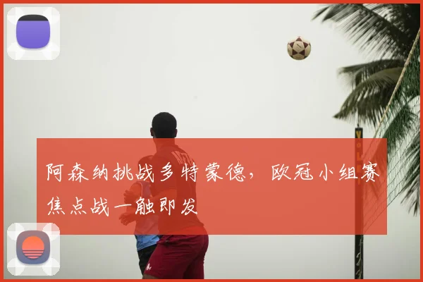 阿森纳挑战多特蒙德，欧冠小组赛焦点战一触即发