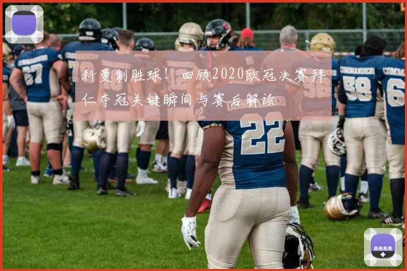 科曼制胜球！回顾2020欧冠决赛拜仁夺冠关键瞬间与赛后解读