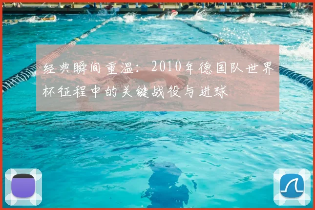 经典瞬间重温：2010年德国队世界杯征程中的关键战役与进球