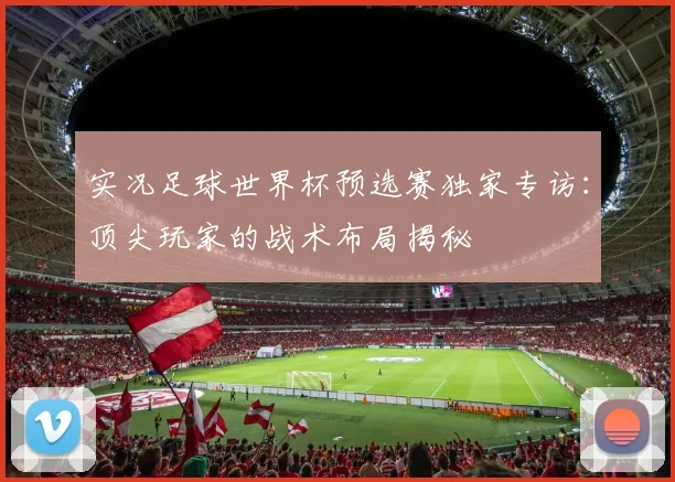 实况足球世界杯预选赛独家专访:顶尖玩家的战术布局揭秘