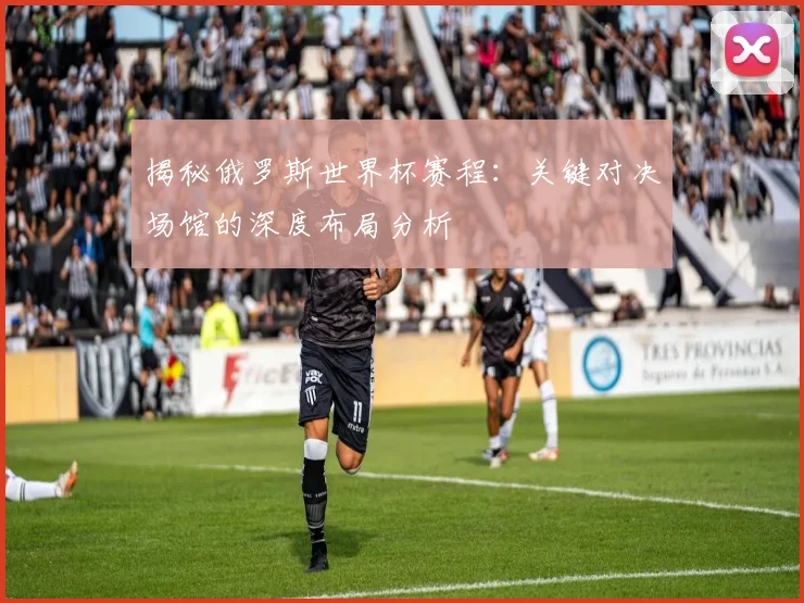 揭秘俄罗斯世界杯赛程:关键对决场馆的深度布局分析