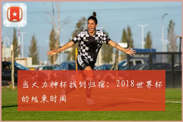 当大力神杯找到归宿：2018世界杯的结束时间