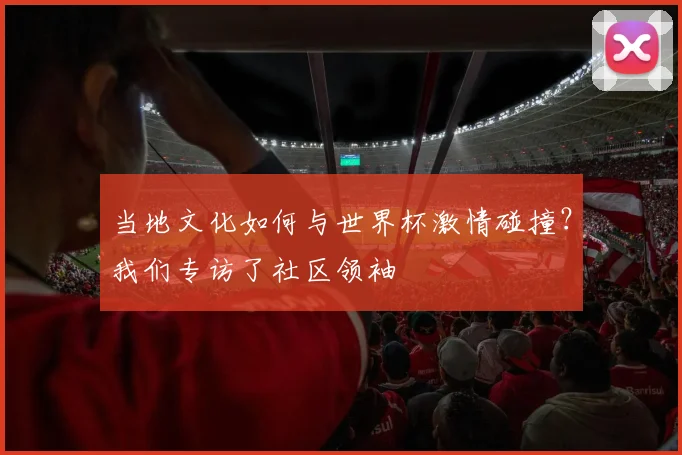 当地文化如何与世界杯激情碰撞？我们专访了社区领袖