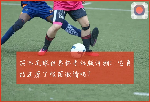 实况足球世界杯手机版评测:它真的还原了绿茵激情吗?