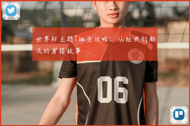 世界杯主题T恤全攻略:从经典到潮流的穿搭故事