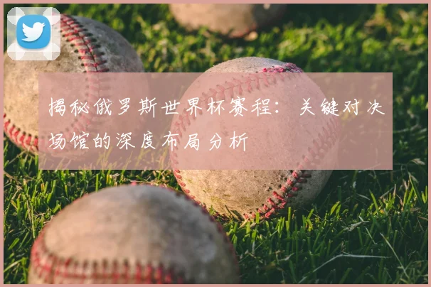 揭秘俄罗斯世界杯赛程:关键对决场馆的深度布局分析