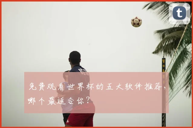 免费观看世界杯的五大软件推荐,哪个最适合你?