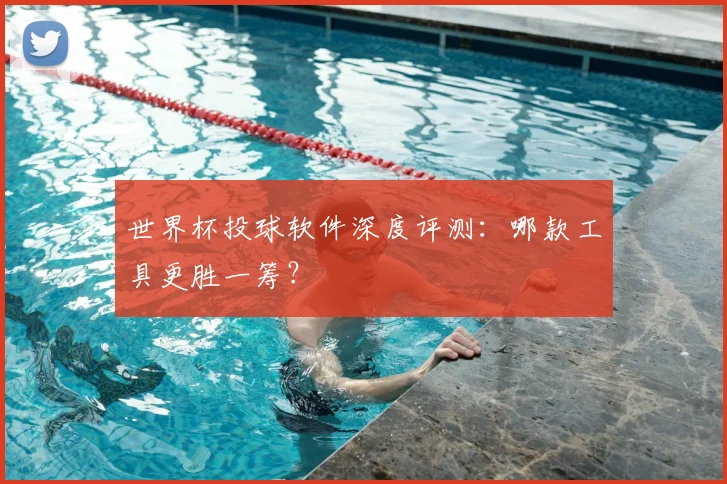 世界杯投球软件深度评测：哪款工具更胜一筹？