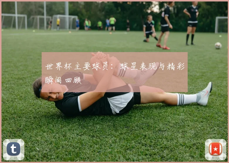 世界杯主要球员:球星表现与精彩瞬间回顾
