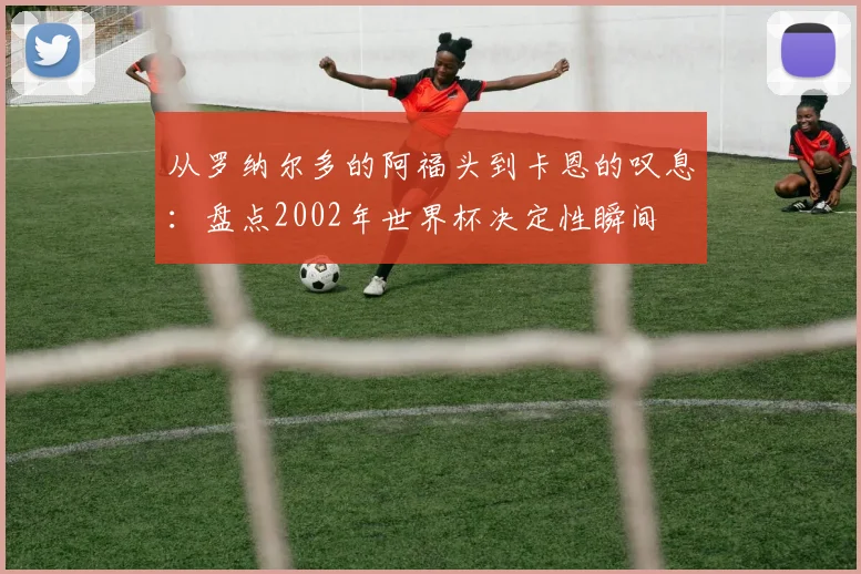 从罗纳尔多的阿福头到卡恩的叹息：盘点2002年世界杯决定性瞬间
