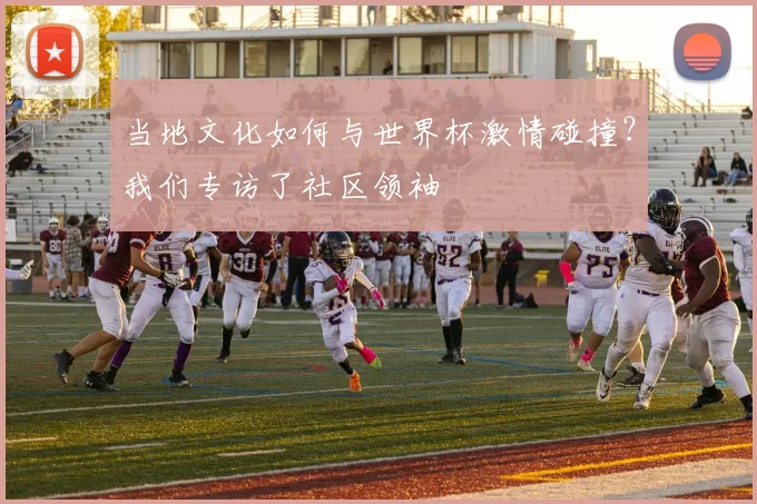 当地文化如何与世界杯激情碰撞？我们专访了社区领袖