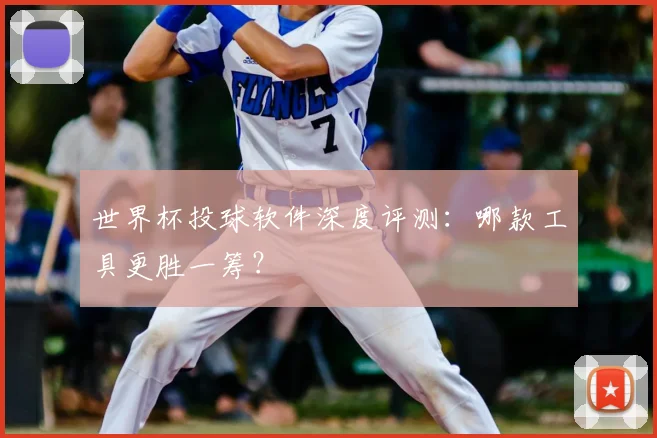 世界杯投球软件深度评测：哪款工具更胜一筹？