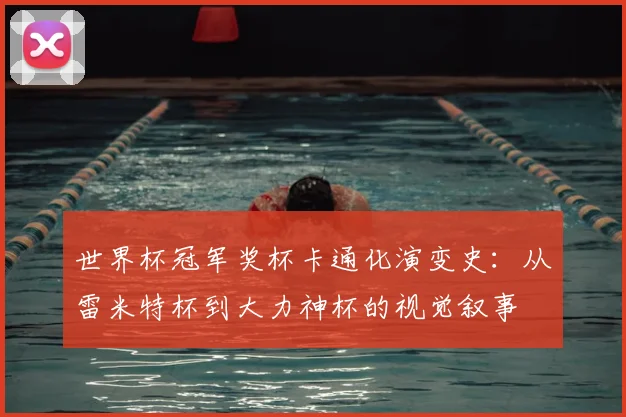 世界杯冠军奖杯卡通化演变史:从雷米特杯到大力神杯的视觉叙事
