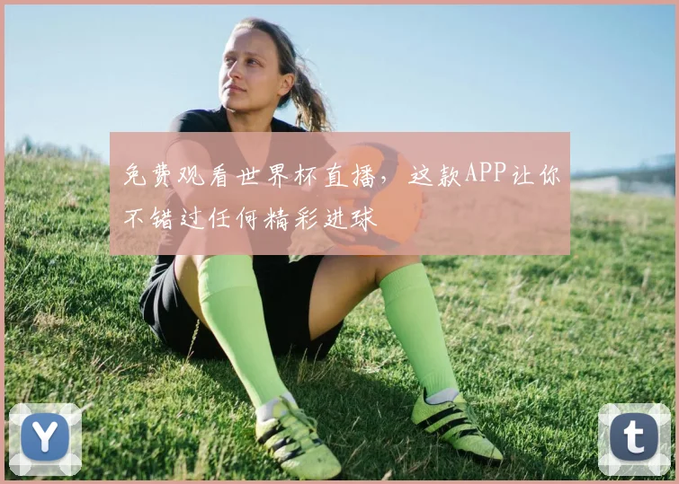 免费观看世界杯直播,这款APP让你不错过任何精彩进球