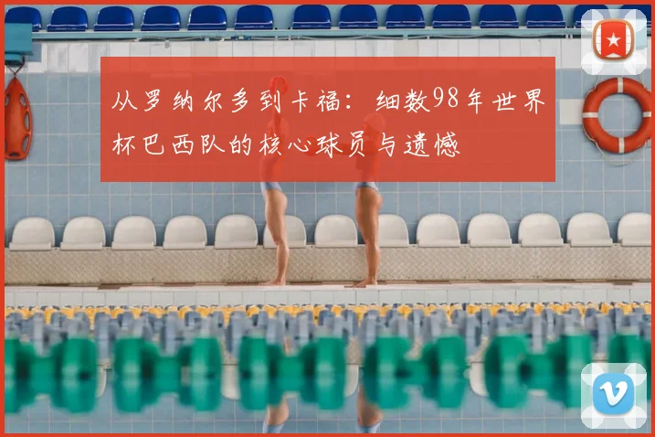 从罗纳尔多到卡福：细数98年世界杯巴西队的核心球员与遗憾