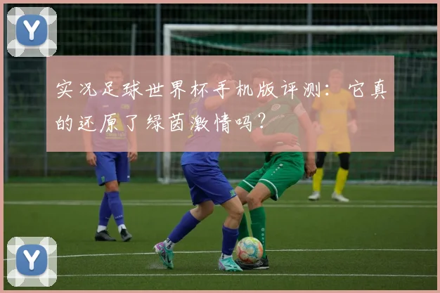 实况足球世界杯手机版评测:它真的还原了绿茵激情吗?