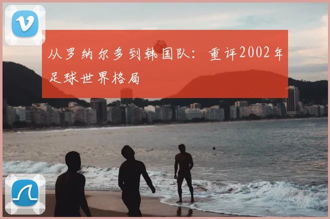 从罗纳尔多到韩国队：重评2002年足球世界格局
