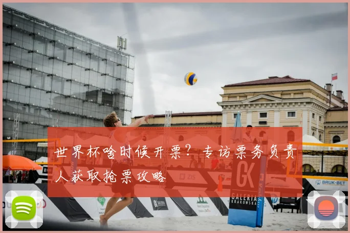 世界杯啥时候开票？专访票务负责人获取抢票攻略