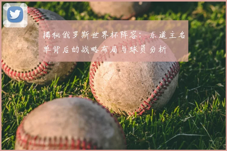 揭秘俄罗斯世界杯阵容:东道主名单背后的战略布局与球员分析