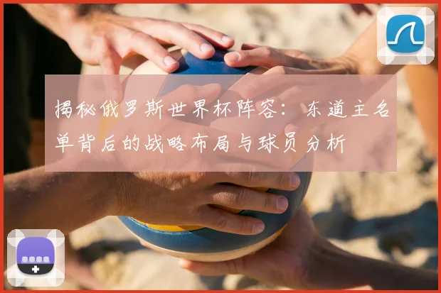 揭秘俄罗斯世界杯阵容:东道主名单背后的战略布局与球员分析
