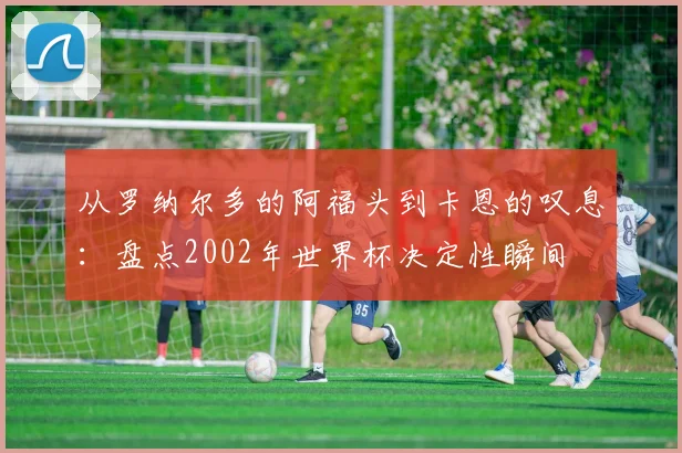 从罗纳尔多的阿福头到卡恩的叹息：盘点2002年世界杯决定性瞬间