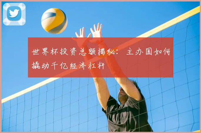 世界杯投资总额揭秘：主办国如何撬动千亿经济杠杆
